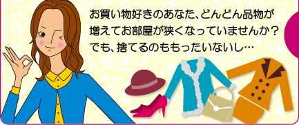お買い物好きのあなた、どんどん品物が増えてお部屋が狭くなっていませんか？でも、捨てるのももったいないし…